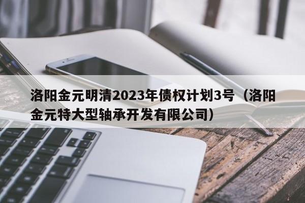 洛阳金元明清2023年债权计划3号（洛阳金元特大型轴承开发有限公司）