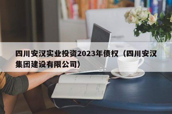四川安汉实业投资2023年债权（四川安汉集团建设有限公司）