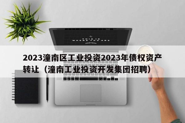 2023潼南区工业投资2023年债权资产转让（潼南工业投资开发集团招聘）