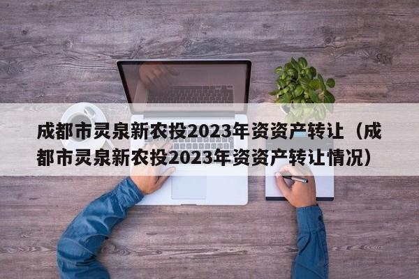 成都市灵泉新农投2023年资资产转让（成都市灵泉新农投2023年资资产转让情况）