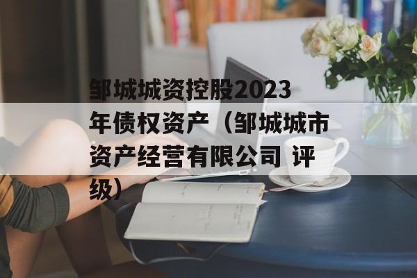 邹城城资控股2023年债权资产（邹城城市资产经营有限公司 评级）