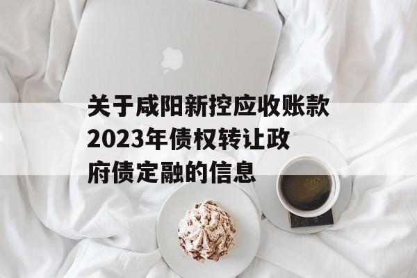 关于咸阳新控应收账款2023年债权转让政府债定融的信息