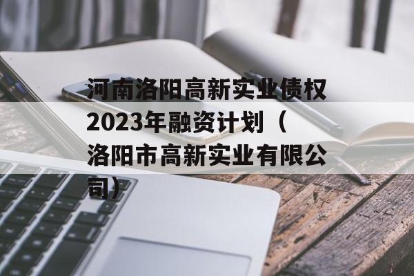 河南洛阳高新实业债权2023年融资计划（洛阳市高新实业有限公司）