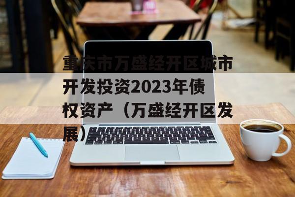 重庆市万盛经开区城市开发投资2023年债权资产（万盛经开区发展）