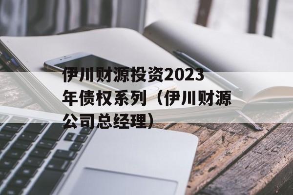 伊川财源投资2023年债权系列（伊川财源公司总经理）