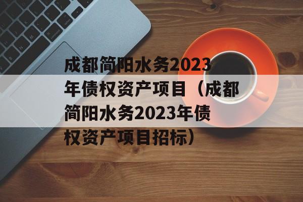成都简阳水务2023年债权资产项目（成都简阳水务2023年债权资产项目招标）